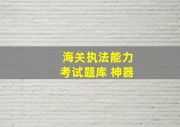 海关执法能力考试题库 神器